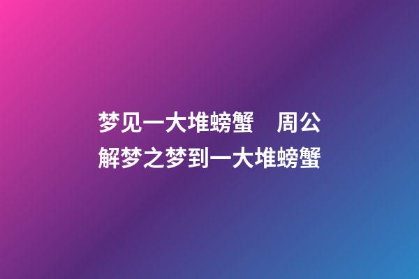 梦见一大堆螃蟹　周公解梦之梦到一大堆螃蟹